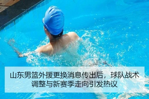 山东男篮外援更换消息传出后，球队战术调整与新赛季走向引发热议